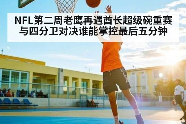 NFL第二周老鹰再遇酋长超级碗重赛与四分卫对决谁能掌控最后五分钟