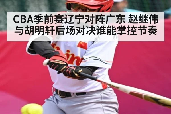 CBA季前赛辽宁对阵广东 赵继伟与胡明轩后场对决谁能掌控节奏