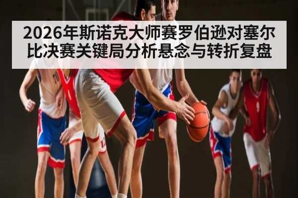 2026年斯诺克大师赛罗伯逊对塞尔比决赛关键局分析悬念与转折复盘