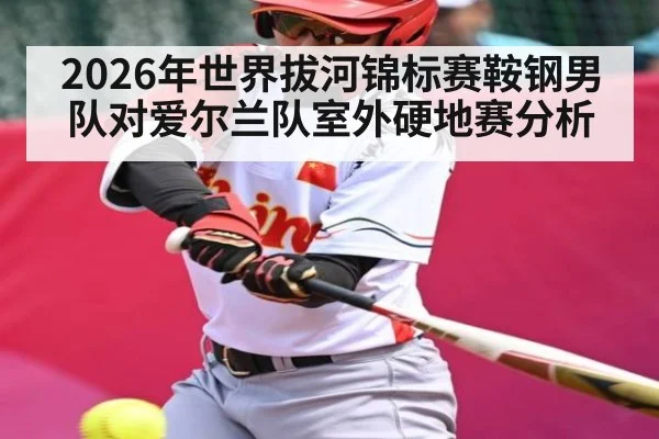 2026年世界拔河锦标赛鞍钢男队对爱尔兰队室外硬地赛分析